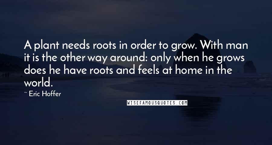 Eric Hoffer Quotes: A plant needs roots in order to grow. With man it is the other way around: only when he grows does he have roots and feels at home in the world.