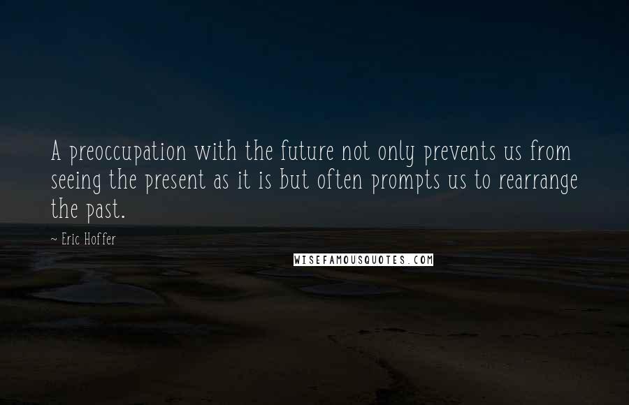 Eric Hoffer Quotes: A preoccupation with the future not only prevents us from seeing the present as it is but often prompts us to rearrange the past.