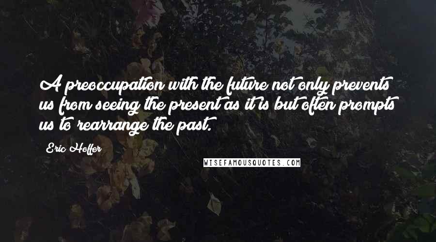 Eric Hoffer Quotes: A preoccupation with the future not only prevents us from seeing the present as it is but often prompts us to rearrange the past.