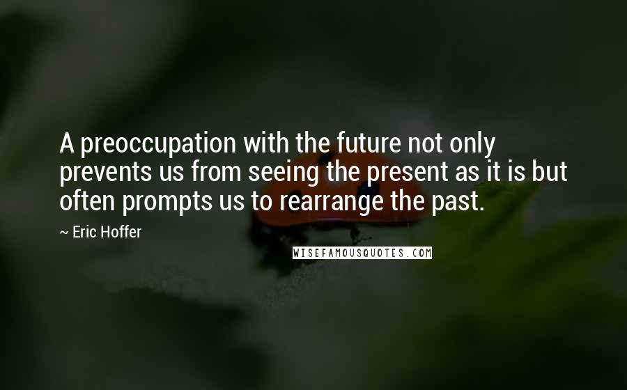 Eric Hoffer Quotes: A preoccupation with the future not only prevents us from seeing the present as it is but often prompts us to rearrange the past.