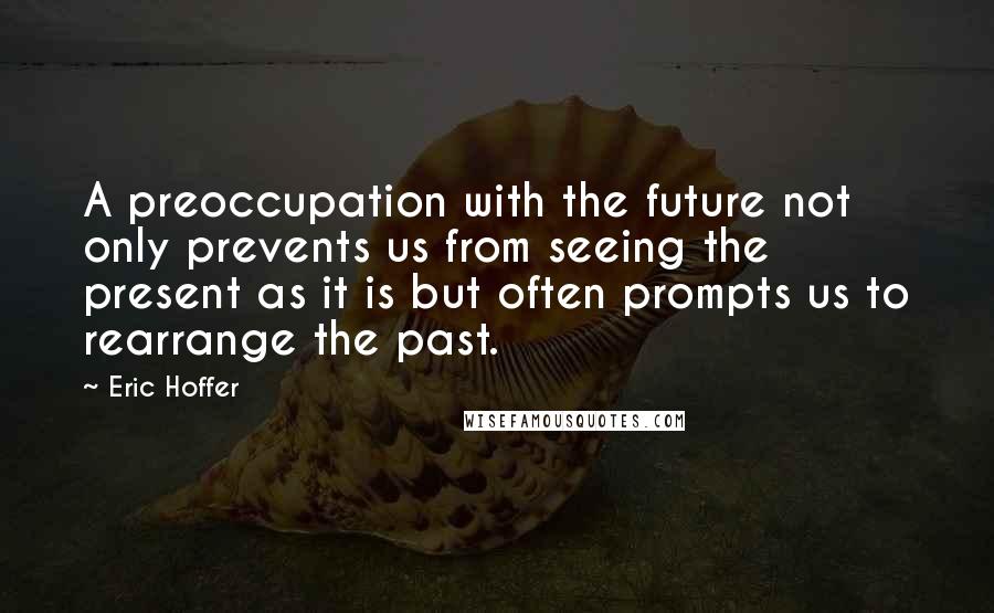 Eric Hoffer Quotes: A preoccupation with the future not only prevents us from seeing the present as it is but often prompts us to rearrange the past.