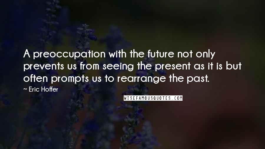 Eric Hoffer Quotes: A preoccupation with the future not only prevents us from seeing the present as it is but often prompts us to rearrange the past.