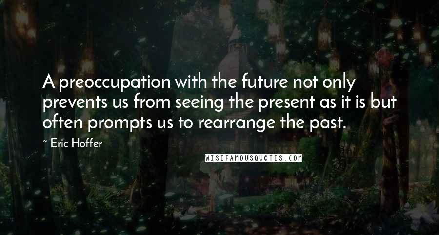 Eric Hoffer Quotes: A preoccupation with the future not only prevents us from seeing the present as it is but often prompts us to rearrange the past.