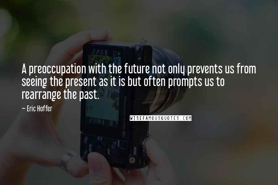Eric Hoffer Quotes: A preoccupation with the future not only prevents us from seeing the present as it is but often prompts us to rearrange the past.