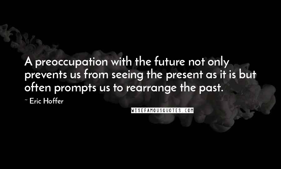 Eric Hoffer Quotes: A preoccupation with the future not only prevents us from seeing the present as it is but often prompts us to rearrange the past.