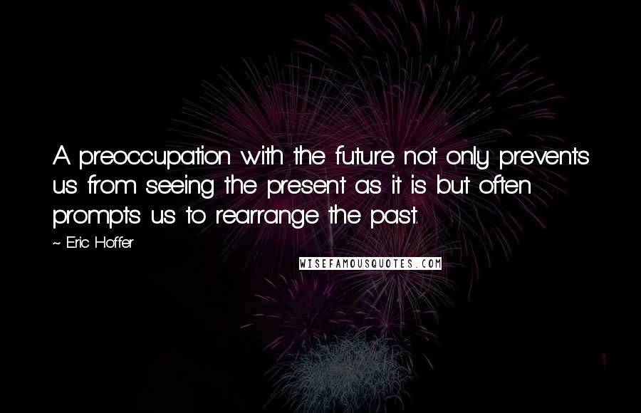 Eric Hoffer Quotes: A preoccupation with the future not only prevents us from seeing the present as it is but often prompts us to rearrange the past.