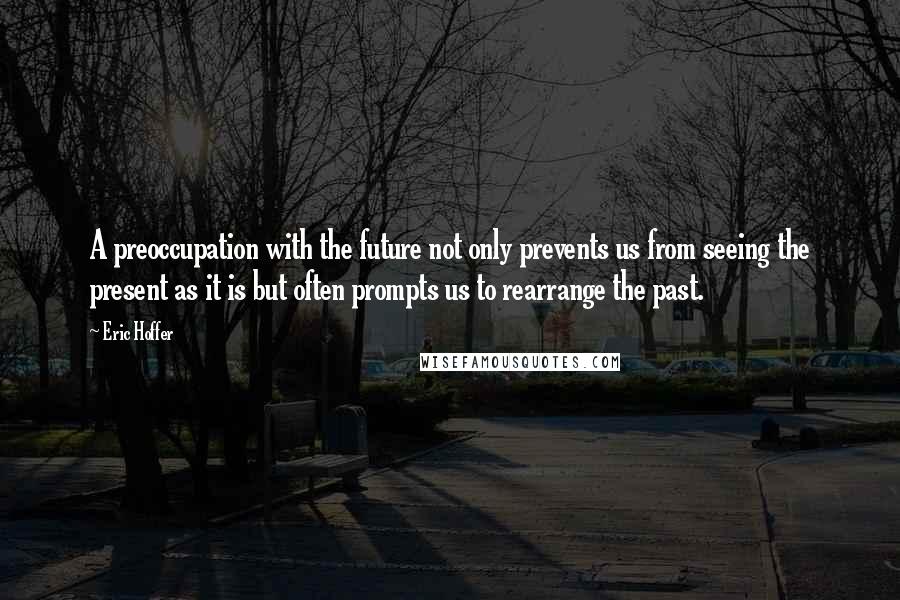 Eric Hoffer Quotes: A preoccupation with the future not only prevents us from seeing the present as it is but often prompts us to rearrange the past.