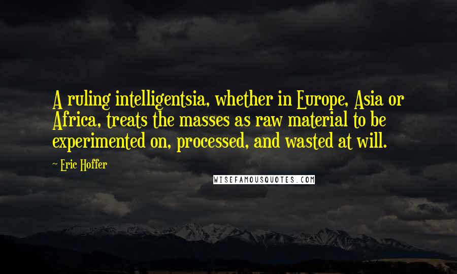 Eric Hoffer Quotes: A ruling intelligentsia, whether in Europe, Asia or Africa, treats the masses as raw material to be experimented on, processed, and wasted at will.