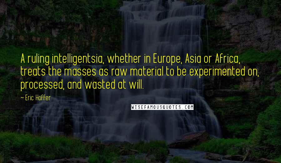 Eric Hoffer Quotes: A ruling intelligentsia, whether in Europe, Asia or Africa, treats the masses as raw material to be experimented on, processed, and wasted at will.