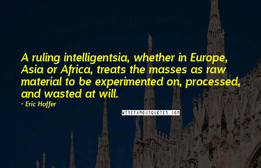 Eric Hoffer Quotes: A ruling intelligentsia, whether in Europe, Asia or Africa, treats the masses as raw material to be experimented on, processed, and wasted at will.