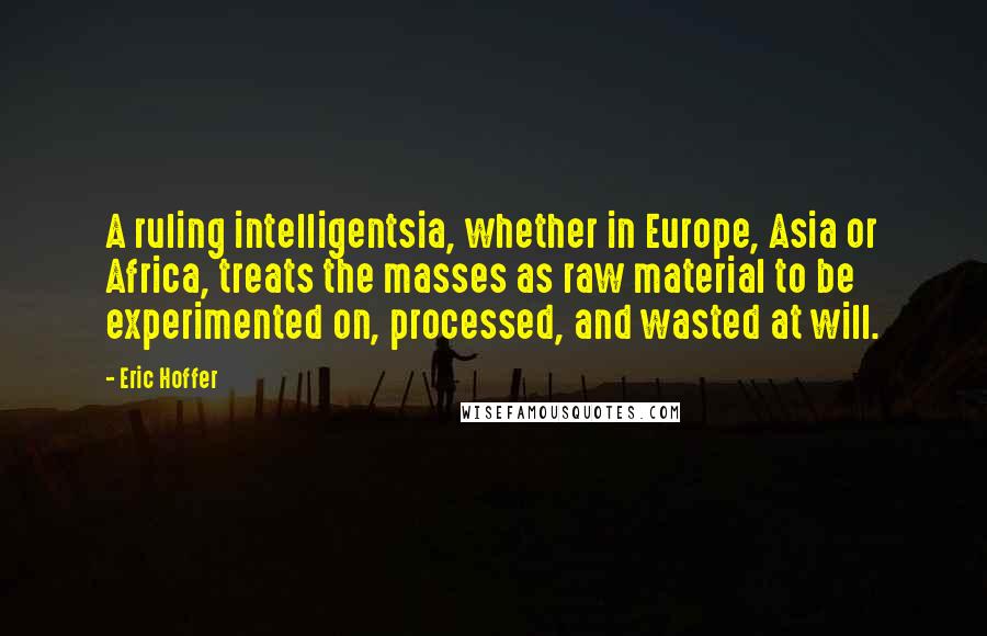 Eric Hoffer Quotes: A ruling intelligentsia, whether in Europe, Asia or Africa, treats the masses as raw material to be experimented on, processed, and wasted at will.