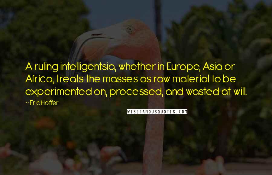 Eric Hoffer Quotes: A ruling intelligentsia, whether in Europe, Asia or Africa, treats the masses as raw material to be experimented on, processed, and wasted at will.