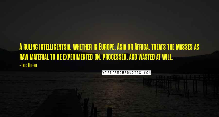 Eric Hoffer Quotes: A ruling intelligentsia, whether in Europe, Asia or Africa, treats the masses as raw material to be experimented on, processed, and wasted at will.