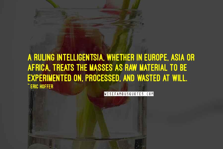 Eric Hoffer Quotes: A ruling intelligentsia, whether in Europe, Asia or Africa, treats the masses as raw material to be experimented on, processed, and wasted at will.