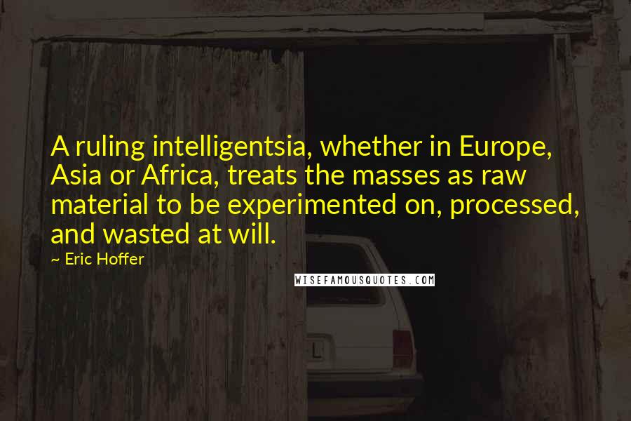 Eric Hoffer Quotes: A ruling intelligentsia, whether in Europe, Asia or Africa, treats the masses as raw material to be experimented on, processed, and wasted at will.