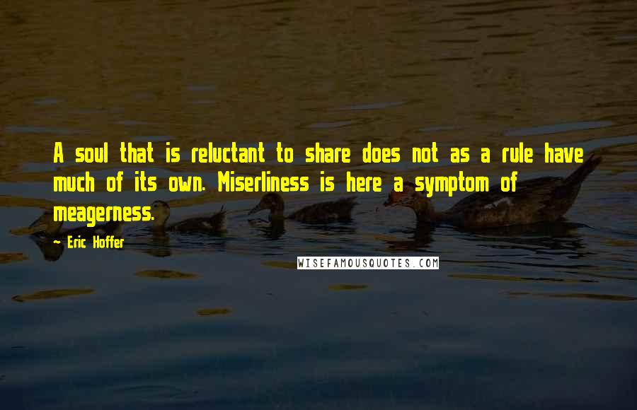 Eric Hoffer Quotes: A soul that is reluctant to share does not as a rule have much of its own. Miserliness is here a symptom of meagerness.