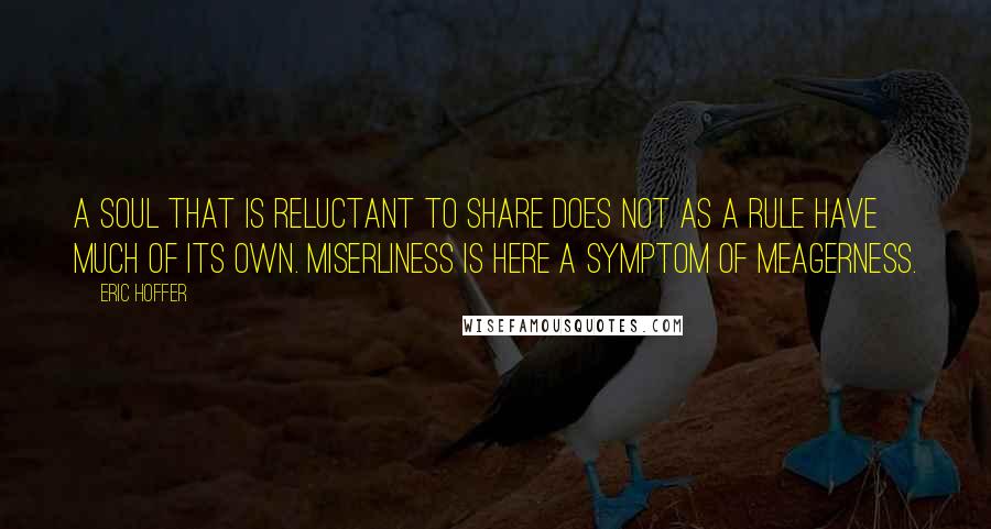 Eric Hoffer Quotes: A soul that is reluctant to share does not as a rule have much of its own. Miserliness is here a symptom of meagerness.