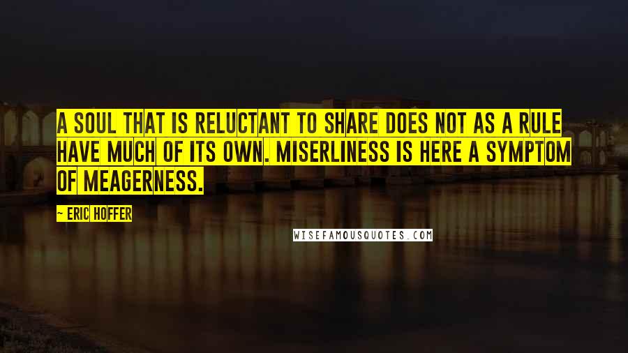 Eric Hoffer Quotes: A soul that is reluctant to share does not as a rule have much of its own. Miserliness is here a symptom of meagerness.