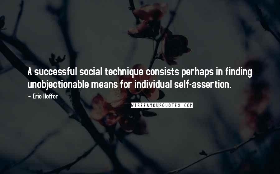 Eric Hoffer Quotes: A successful social technique consists perhaps in finding unobjectionable means for individual self-assertion.