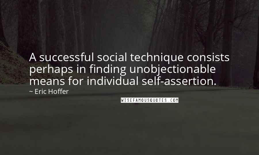 Eric Hoffer Quotes: A successful social technique consists perhaps in finding unobjectionable means for individual self-assertion.