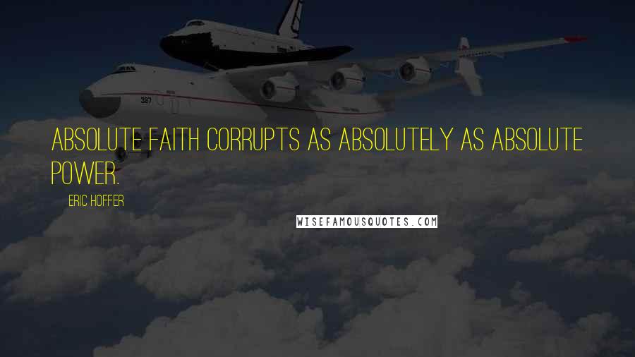 Eric Hoffer Quotes: Absolute faith corrupts as absolutely as absolute power.