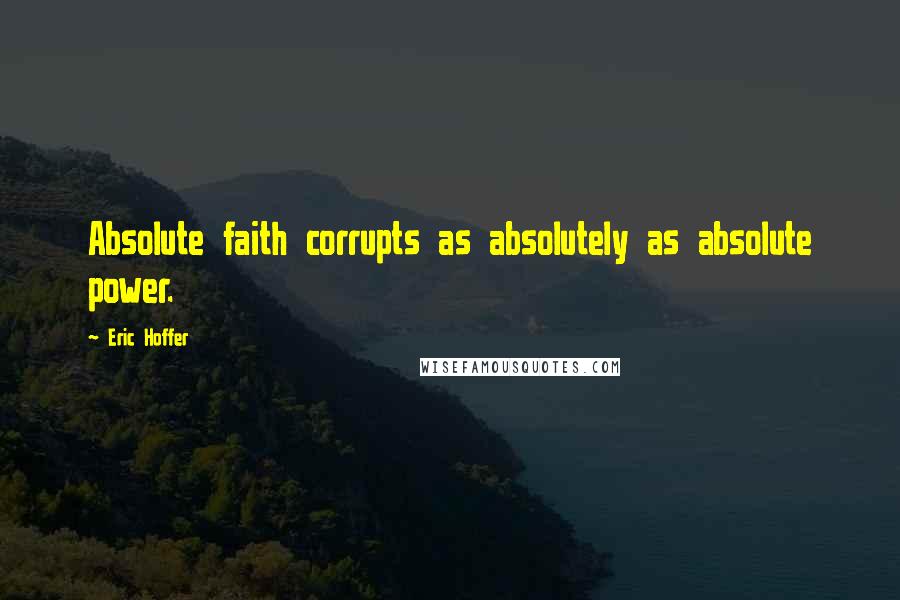Eric Hoffer Quotes: Absolute faith corrupts as absolutely as absolute power.