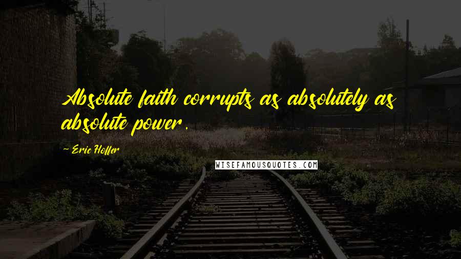 Eric Hoffer Quotes: Absolute faith corrupts as absolutely as absolute power.