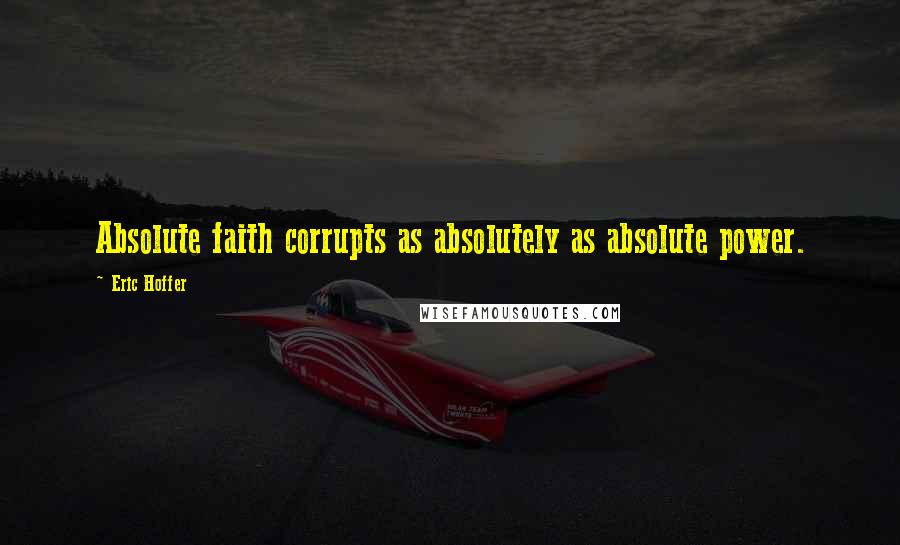 Eric Hoffer Quotes: Absolute faith corrupts as absolutely as absolute power.