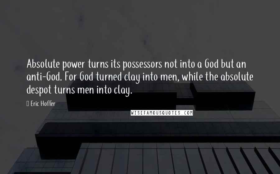 Eric Hoffer Quotes: Absolute power turns its possessors not into a God but an anti-God. For God turned clay into men, while the absolute despot turns men into clay.