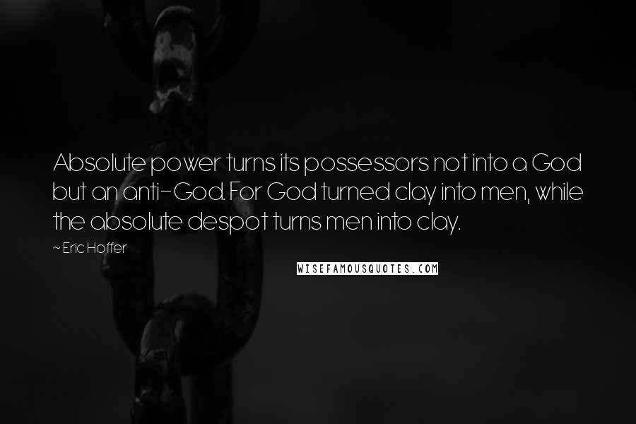 Eric Hoffer Quotes: Absolute power turns its possessors not into a God but an anti-God. For God turned clay into men, while the absolute despot turns men into clay.
