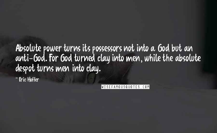 Eric Hoffer Quotes: Absolute power turns its possessors not into a God but an anti-God. For God turned clay into men, while the absolute despot turns men into clay.