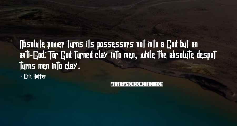 Eric Hoffer Quotes: Absolute power turns its possessors not into a God but an anti-God. For God turned clay into men, while the absolute despot turns men into clay.