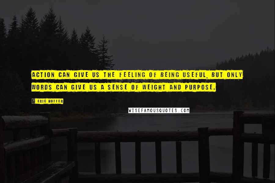 Eric Hoffer Quotes: Action can give us the feeling of being useful, but only words can give us a sense of weight and purpose.