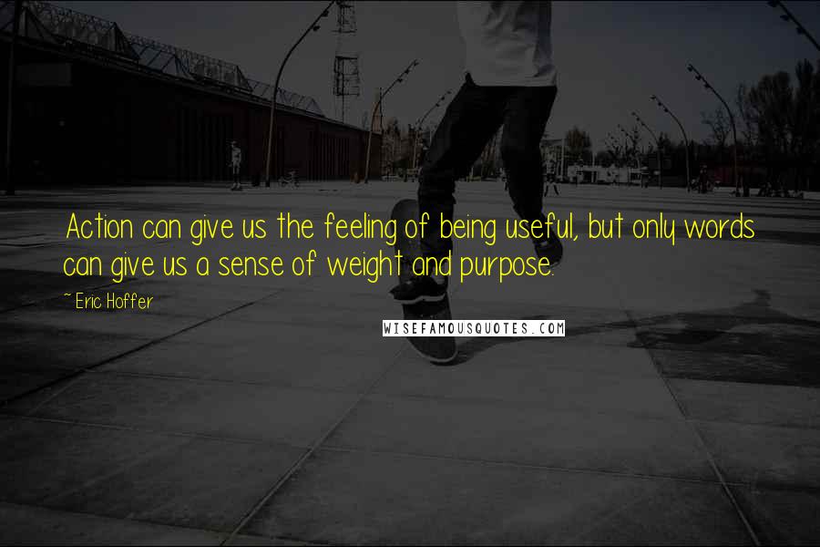 Eric Hoffer Quotes: Action can give us the feeling of being useful, but only words can give us a sense of weight and purpose.