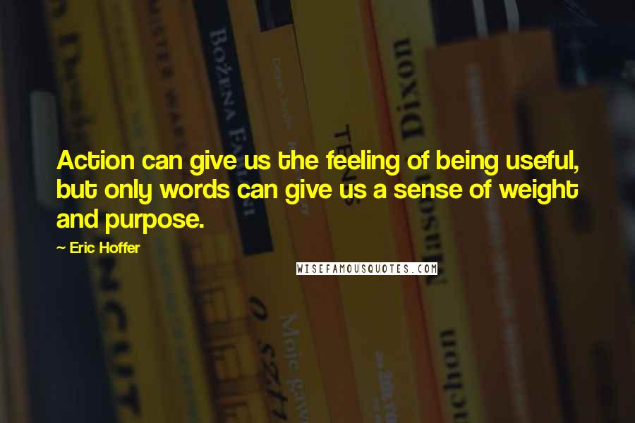 Eric Hoffer Quotes: Action can give us the feeling of being useful, but only words can give us a sense of weight and purpose.