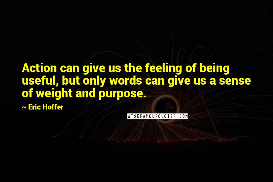 Eric Hoffer Quotes: Action can give us the feeling of being useful, but only words can give us a sense of weight and purpose.