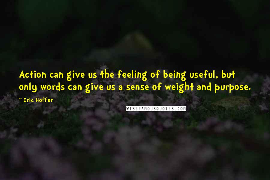 Eric Hoffer Quotes: Action can give us the feeling of being useful, but only words can give us a sense of weight and purpose.