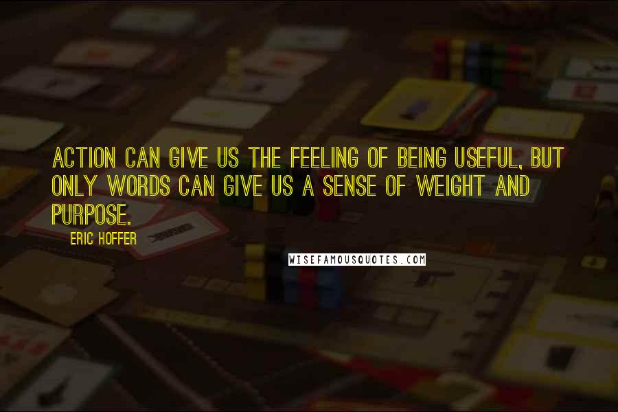 Eric Hoffer Quotes: Action can give us the feeling of being useful, but only words can give us a sense of weight and purpose.