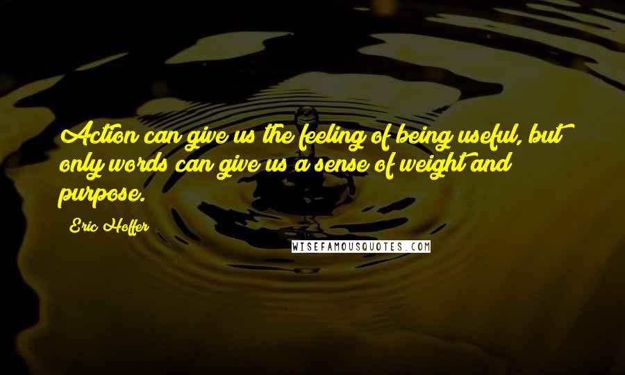 Eric Hoffer Quotes: Action can give us the feeling of being useful, but only words can give us a sense of weight and purpose.