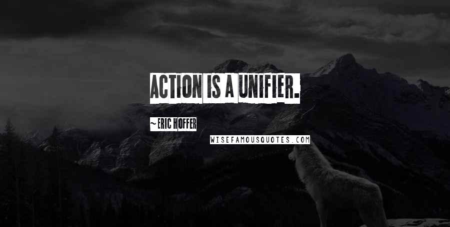Eric Hoffer Quotes: Action is a unifier.
