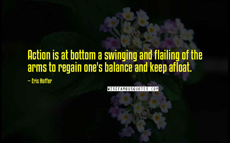 Eric Hoffer Quotes: Action is at bottom a swinging and flailing of the arms to regain one's balance and keep afloat.