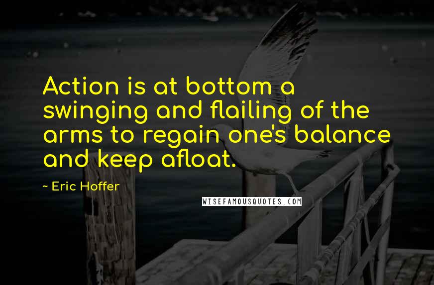 Eric Hoffer Quotes: Action is at bottom a swinging and flailing of the arms to regain one's balance and keep afloat.