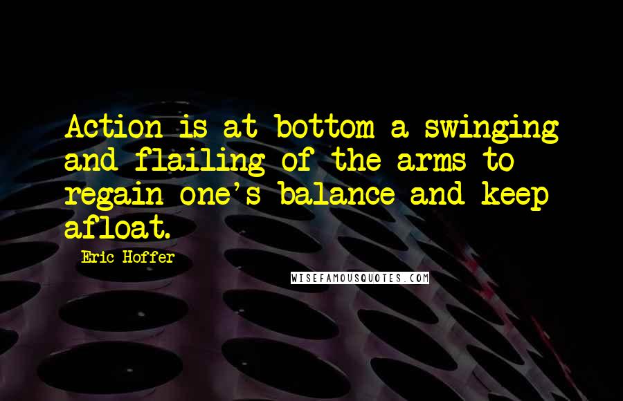 Eric Hoffer Quotes: Action is at bottom a swinging and flailing of the arms to regain one's balance and keep afloat.