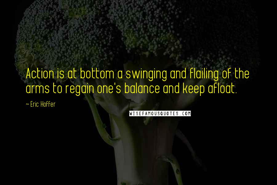 Eric Hoffer Quotes: Action is at bottom a swinging and flailing of the arms to regain one's balance and keep afloat.