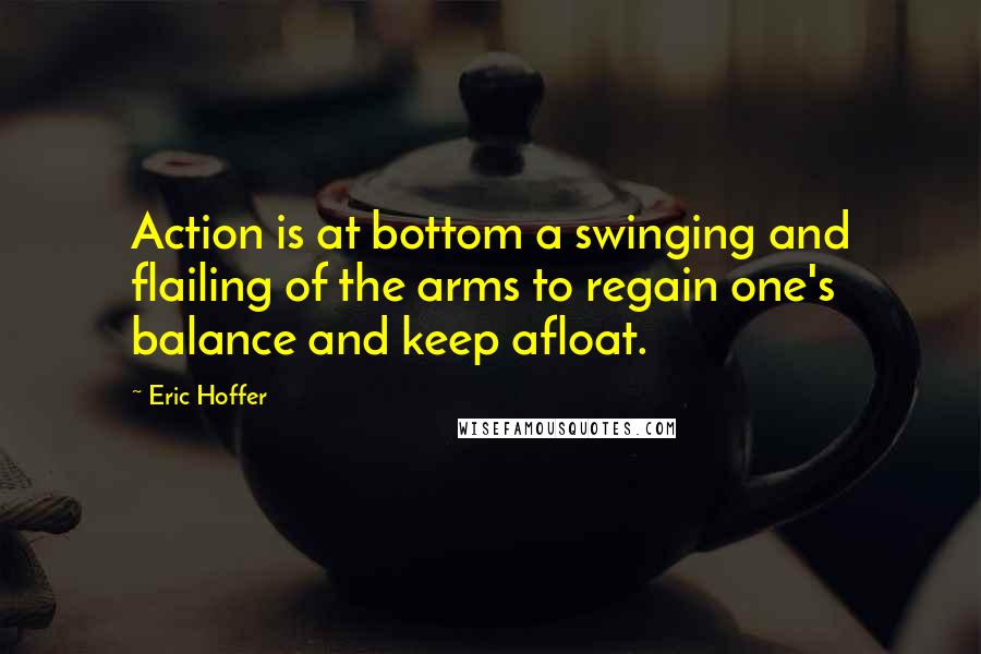 Eric Hoffer Quotes: Action is at bottom a swinging and flailing of the arms to regain one's balance and keep afloat.