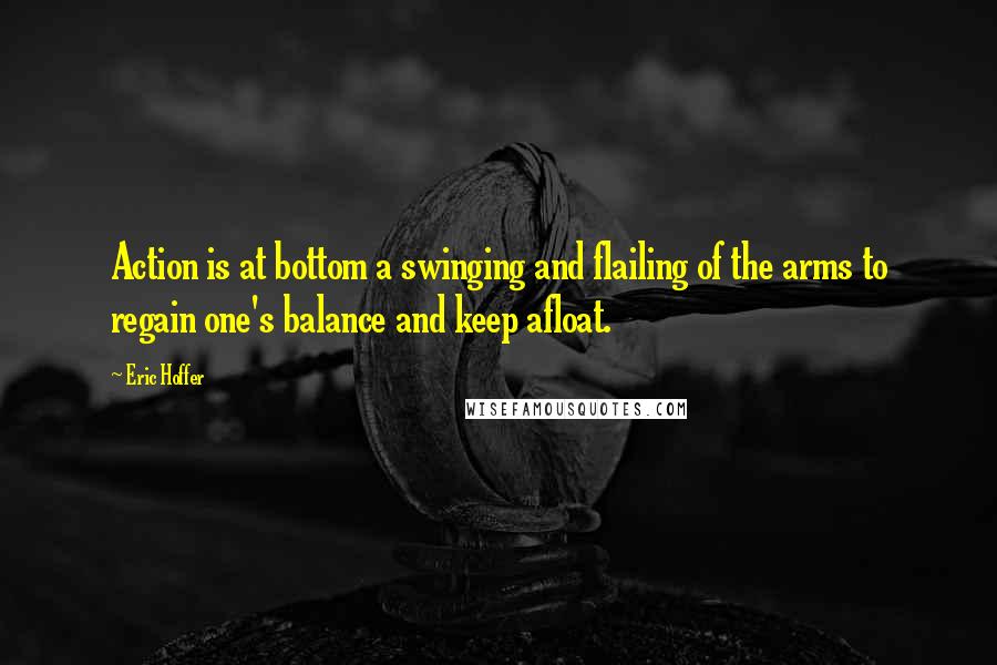 Eric Hoffer Quotes: Action is at bottom a swinging and flailing of the arms to regain one's balance and keep afloat.