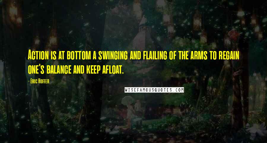 Eric Hoffer Quotes: Action is at bottom a swinging and flailing of the arms to regain one's balance and keep afloat.