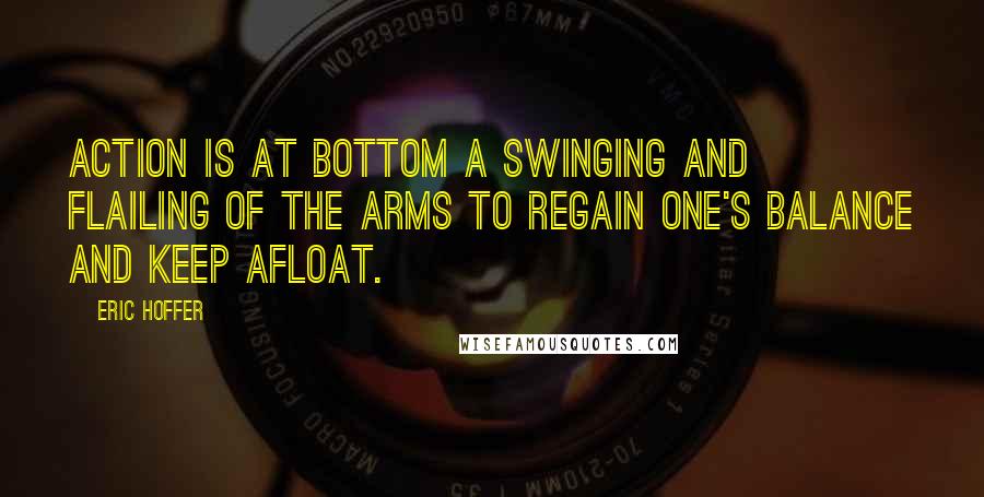 Eric Hoffer Quotes: Action is at bottom a swinging and flailing of the arms to regain one's balance and keep afloat.