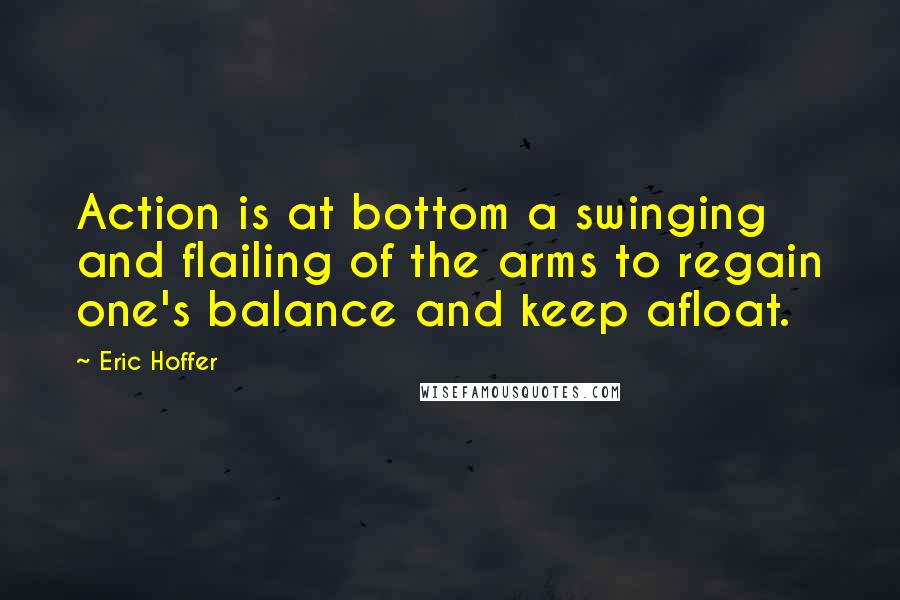 Eric Hoffer Quotes: Action is at bottom a swinging and flailing of the arms to regain one's balance and keep afloat.