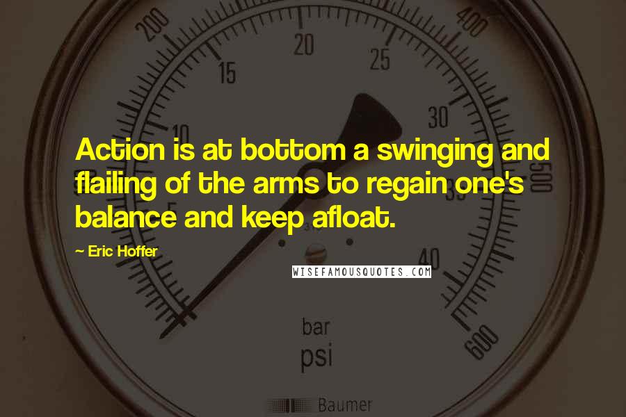 Eric Hoffer Quotes: Action is at bottom a swinging and flailing of the arms to regain one's balance and keep afloat.